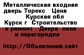 Металлическая входная дверь Торекс › Цена ­ 26 000 - Курская обл., Курск г. Строительство и ремонт » Двери, окна и перегородки   